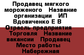 Продавец мягкого мороженого › Название организации ­ ИП Вдовиченко Е.В. › Отрасль предприятия ­ Торговля › Название вакансии ­ Продавец › Место работы ­ Набережная центральная и пляж Суджукская коса › Подчинение ­ ИП › Минимальный оклад ­ 600 › Процент ­ 5 › Возраст от ­ 18 › Возраст до ­ 45 - Краснодарский край, Новороссийск г. Работа » Вакансии   . Краснодарский край,Новороссийск г.